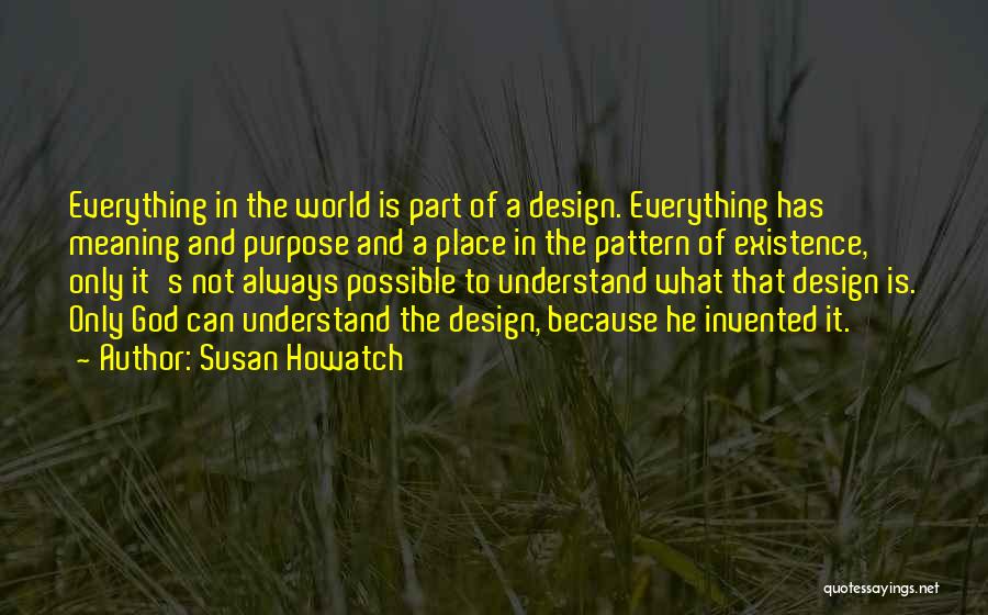 Susan Howatch Quotes: Everything In The World Is Part Of A Design. Everything Has Meaning And Purpose And A Place In The Pattern