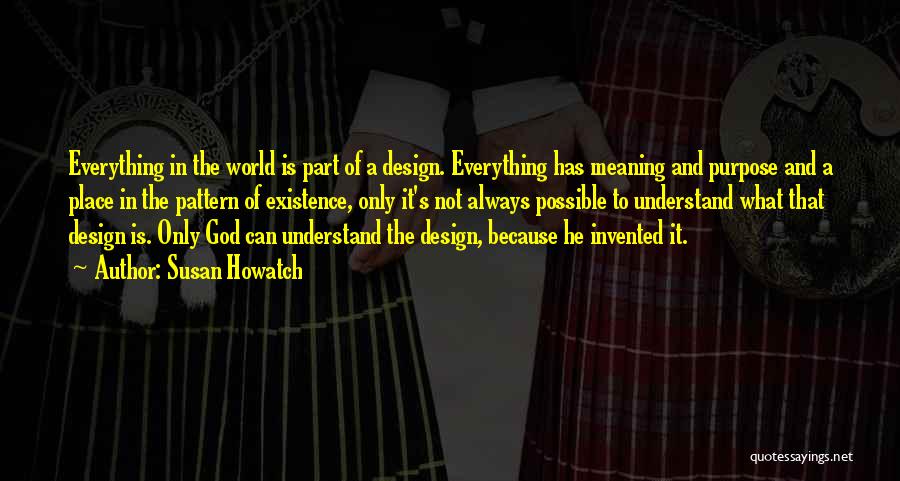 Susan Howatch Quotes: Everything In The World Is Part Of A Design. Everything Has Meaning And Purpose And A Place In The Pattern