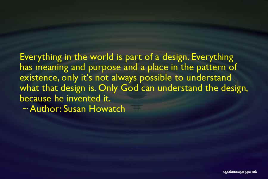 Susan Howatch Quotes: Everything In The World Is Part Of A Design. Everything Has Meaning And Purpose And A Place In The Pattern