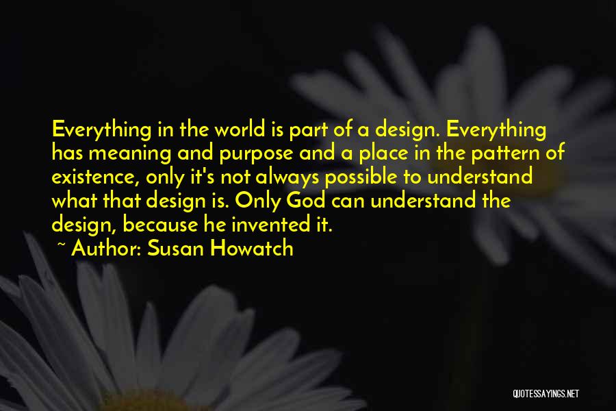 Susan Howatch Quotes: Everything In The World Is Part Of A Design. Everything Has Meaning And Purpose And A Place In The Pattern