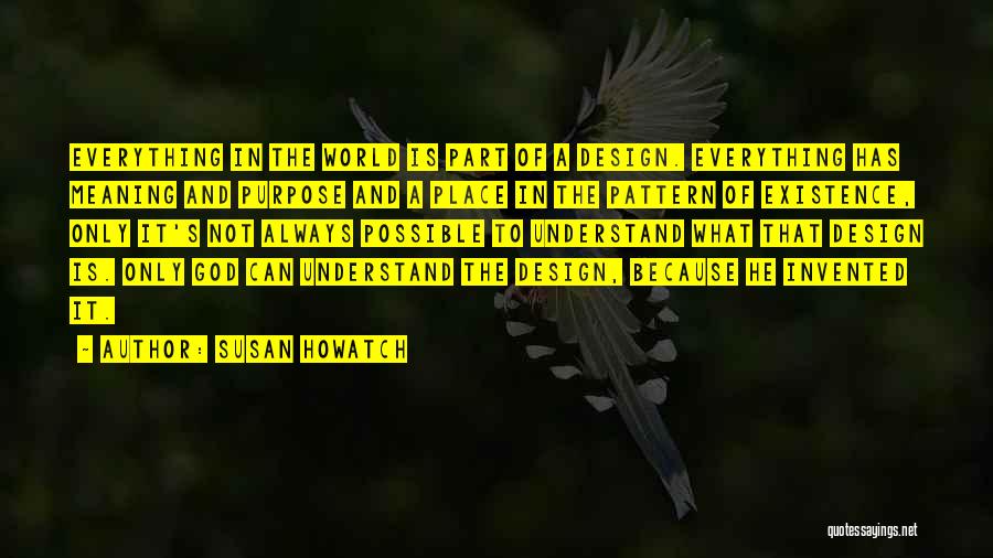 Susan Howatch Quotes: Everything In The World Is Part Of A Design. Everything Has Meaning And Purpose And A Place In The Pattern