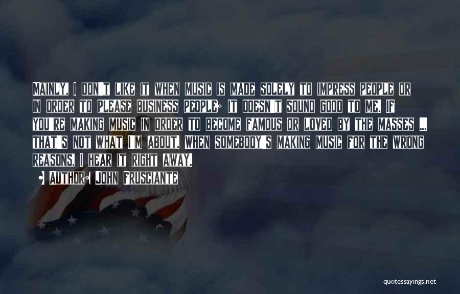 John Frusciante Quotes: Mainly, I Don't Like It When Music Is Made Solely To Impress People Or In Order To Please Business People;