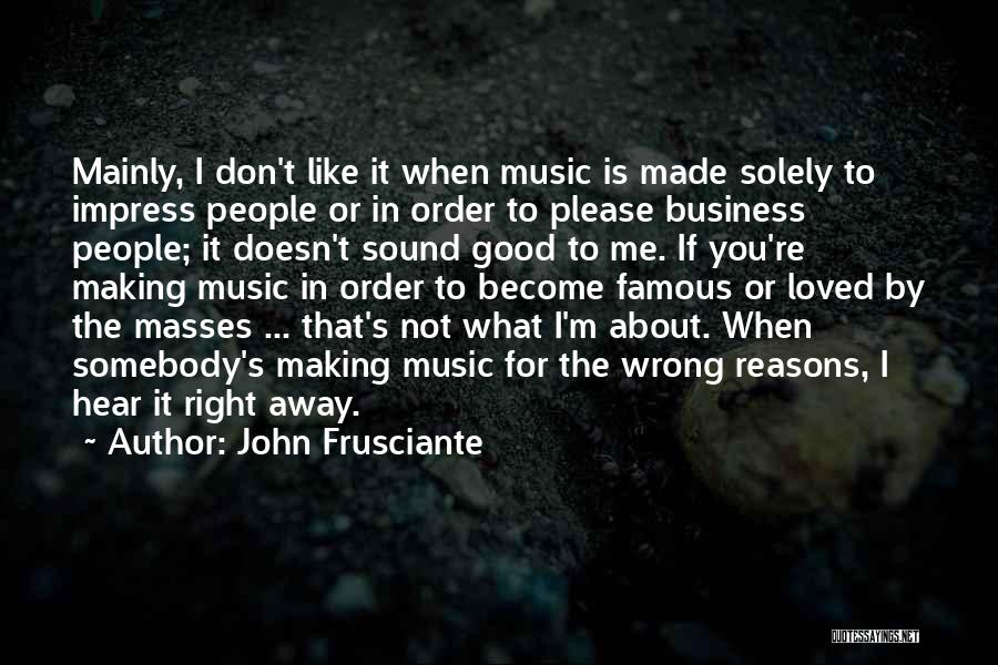 John Frusciante Quotes: Mainly, I Don't Like It When Music Is Made Solely To Impress People Or In Order To Please Business People;