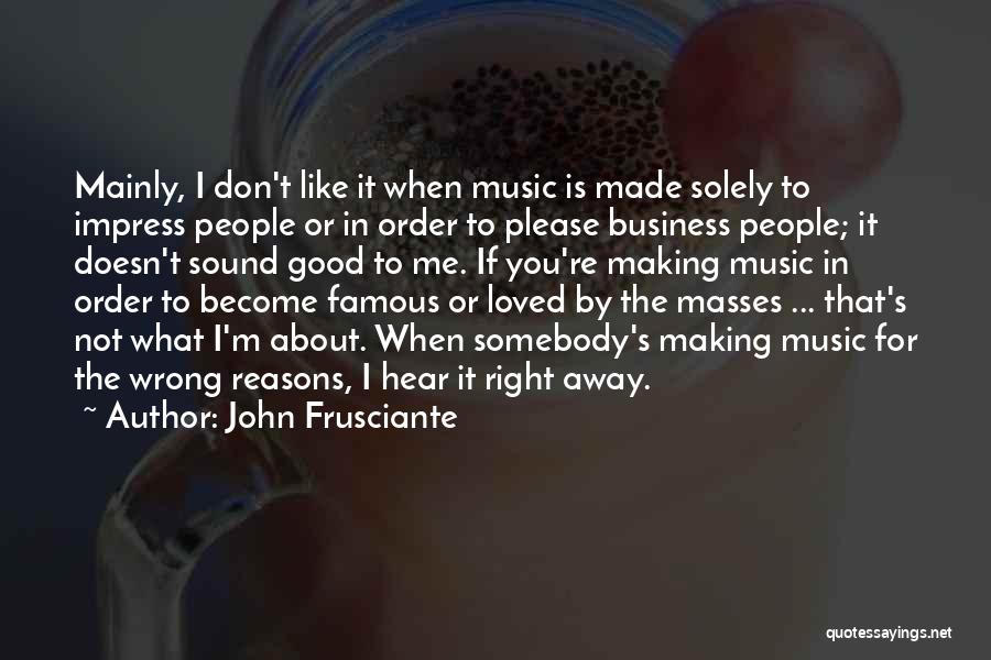 John Frusciante Quotes: Mainly, I Don't Like It When Music Is Made Solely To Impress People Or In Order To Please Business People;