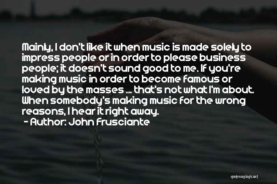 John Frusciante Quotes: Mainly, I Don't Like It When Music Is Made Solely To Impress People Or In Order To Please Business People;