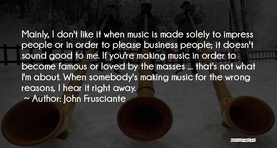 John Frusciante Quotes: Mainly, I Don't Like It When Music Is Made Solely To Impress People Or In Order To Please Business People;