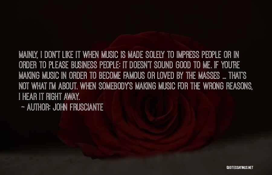 John Frusciante Quotes: Mainly, I Don't Like It When Music Is Made Solely To Impress People Or In Order To Please Business People;