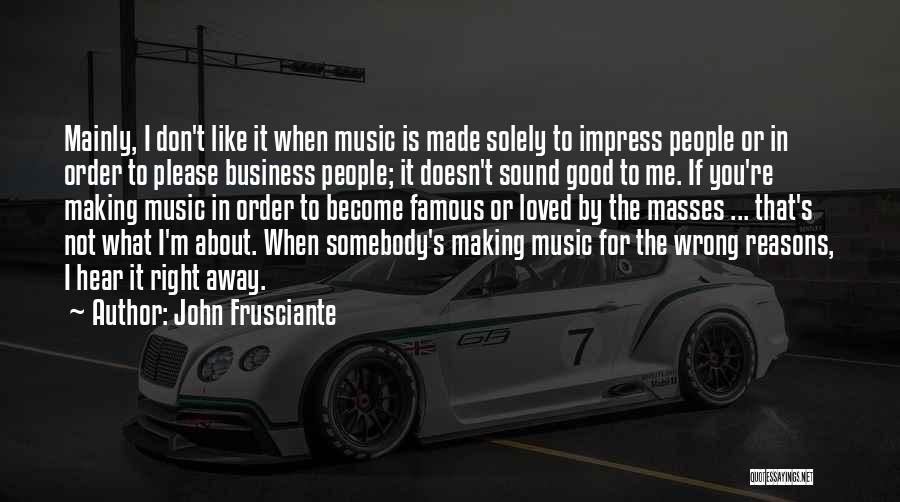 John Frusciante Quotes: Mainly, I Don't Like It When Music Is Made Solely To Impress People Or In Order To Please Business People;