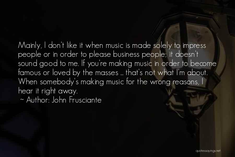 John Frusciante Quotes: Mainly, I Don't Like It When Music Is Made Solely To Impress People Or In Order To Please Business People;