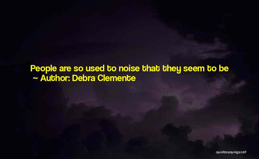 Debra Clemente Quotes: People Are So Used To Noise That They Seem To Be Uncomfortable With The Silence, The Stillness That Is The