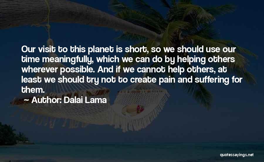 Dalai Lama Quotes: Our Visit To This Planet Is Short, So We Should Use Our Time Meaningfully, Which We Can Do By Helping