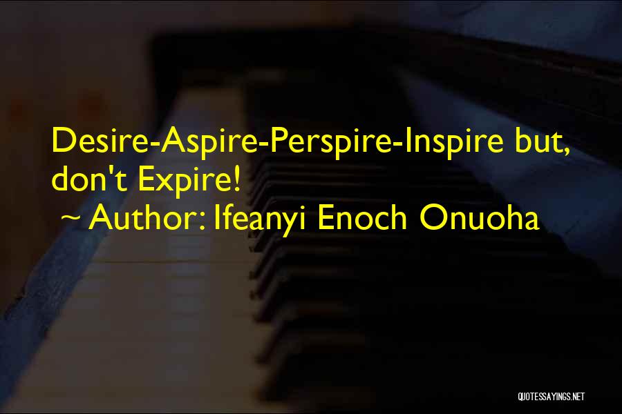 Ifeanyi Enoch Onuoha Quotes: Desire-aspire-perspire-inspire But, Don't Expire!