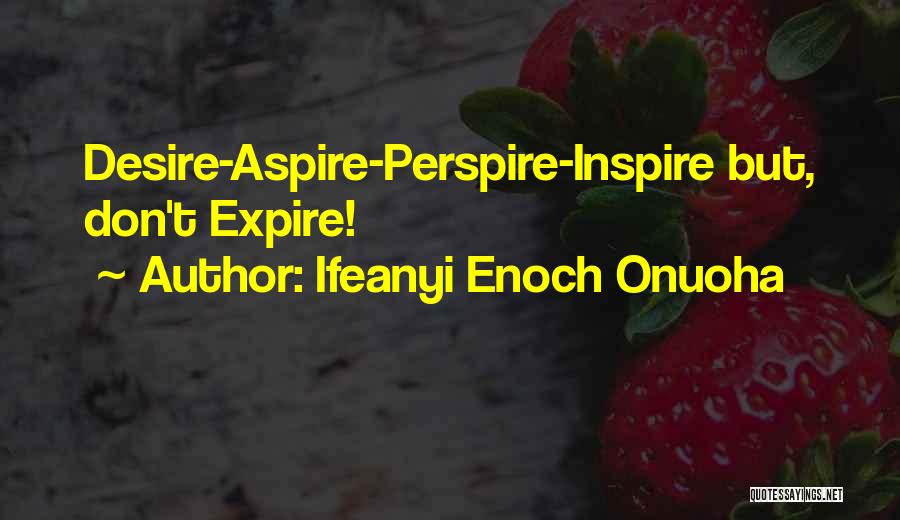 Ifeanyi Enoch Onuoha Quotes: Desire-aspire-perspire-inspire But, Don't Expire!