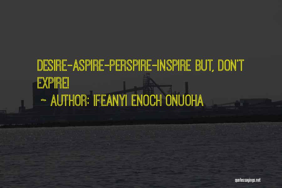 Ifeanyi Enoch Onuoha Quotes: Desire-aspire-perspire-inspire But, Don't Expire!