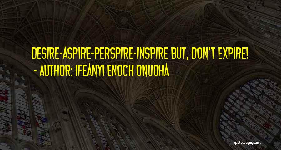 Ifeanyi Enoch Onuoha Quotes: Desire-aspire-perspire-inspire But, Don't Expire!