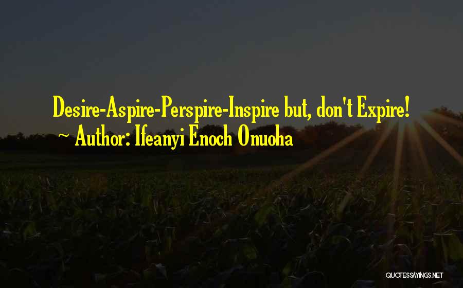 Ifeanyi Enoch Onuoha Quotes: Desire-aspire-perspire-inspire But, Don't Expire!