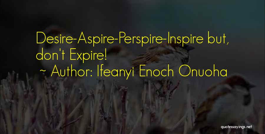 Ifeanyi Enoch Onuoha Quotes: Desire-aspire-perspire-inspire But, Don't Expire!