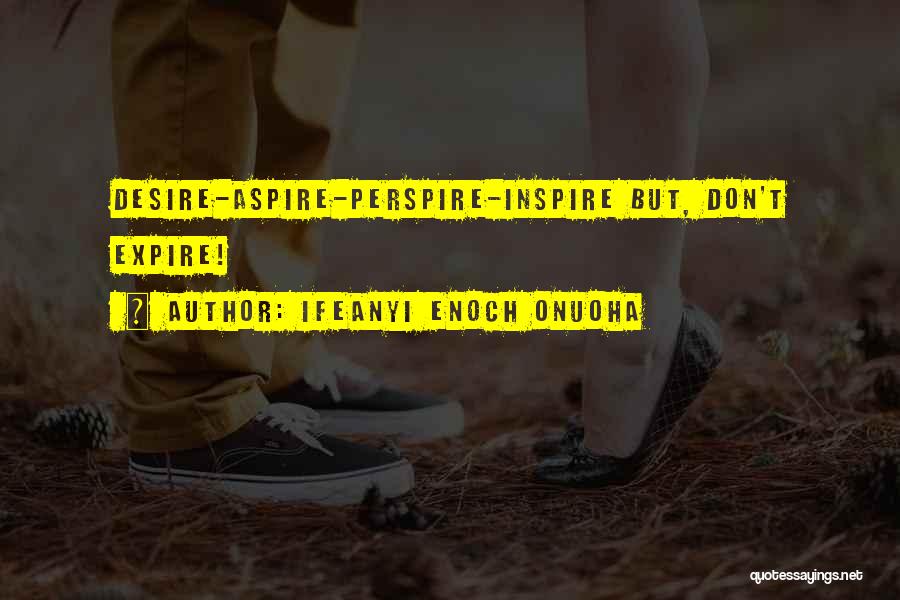 Ifeanyi Enoch Onuoha Quotes: Desire-aspire-perspire-inspire But, Don't Expire!