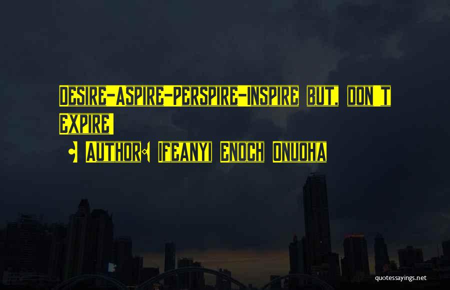 Ifeanyi Enoch Onuoha Quotes: Desire-aspire-perspire-inspire But, Don't Expire!