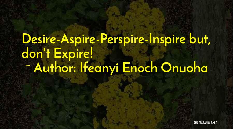 Ifeanyi Enoch Onuoha Quotes: Desire-aspire-perspire-inspire But, Don't Expire!