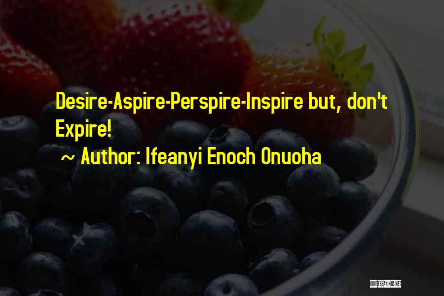Ifeanyi Enoch Onuoha Quotes: Desire-aspire-perspire-inspire But, Don't Expire!