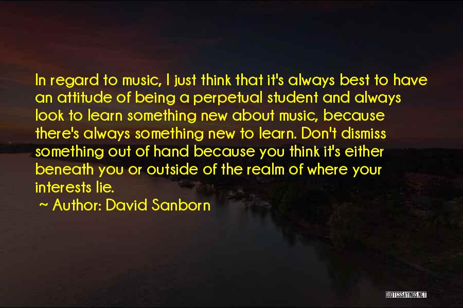 David Sanborn Quotes: In Regard To Music, I Just Think That It's Always Best To Have An Attitude Of Being A Perpetual Student