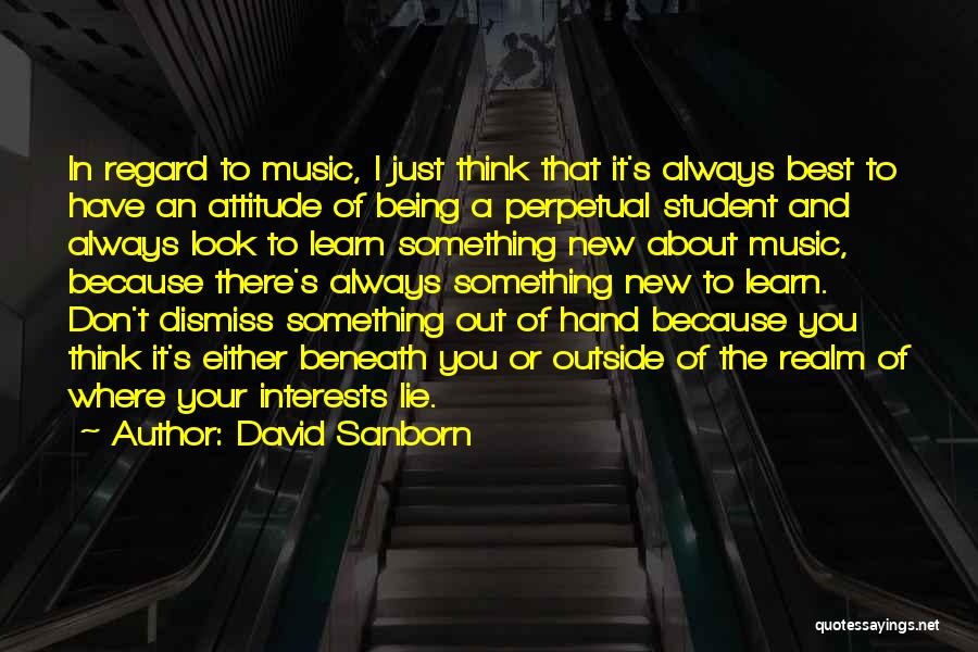 David Sanborn Quotes: In Regard To Music, I Just Think That It's Always Best To Have An Attitude Of Being A Perpetual Student