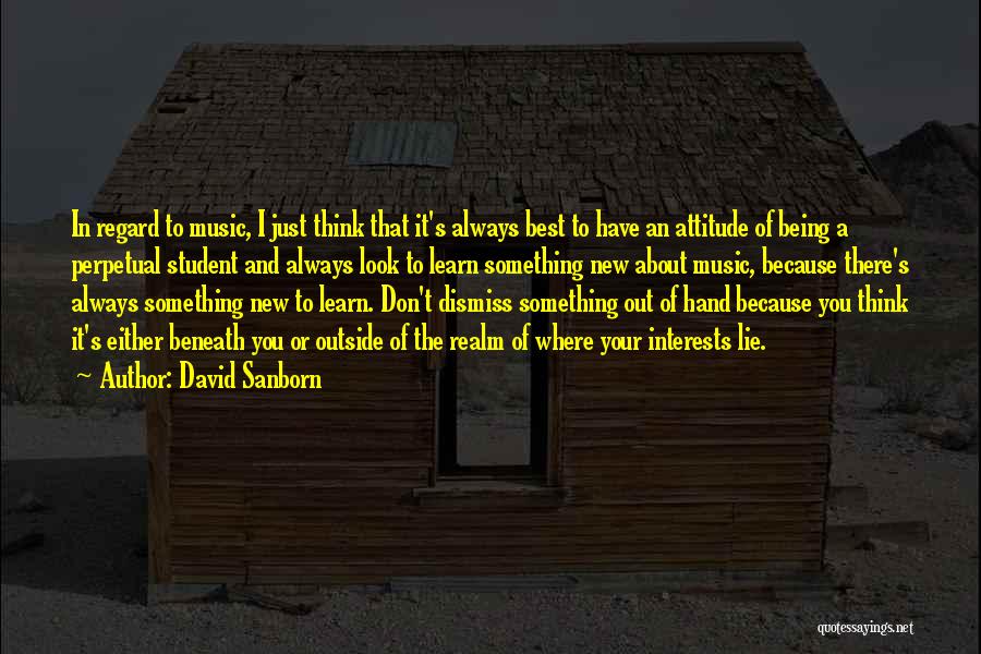 David Sanborn Quotes: In Regard To Music, I Just Think That It's Always Best To Have An Attitude Of Being A Perpetual Student