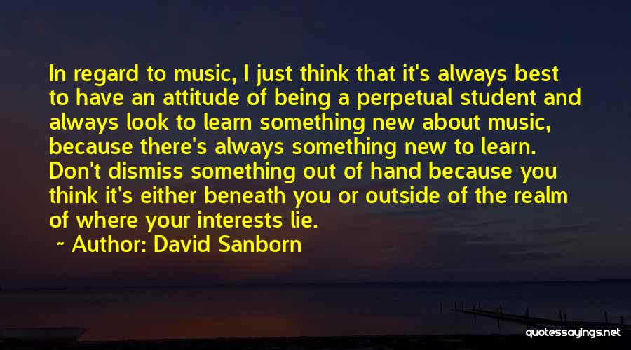 David Sanborn Quotes: In Regard To Music, I Just Think That It's Always Best To Have An Attitude Of Being A Perpetual Student