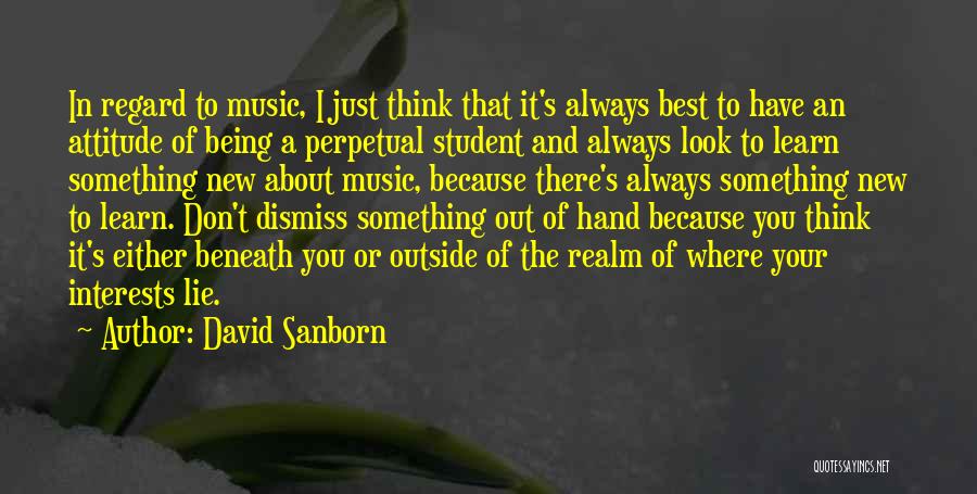 David Sanborn Quotes: In Regard To Music, I Just Think That It's Always Best To Have An Attitude Of Being A Perpetual Student