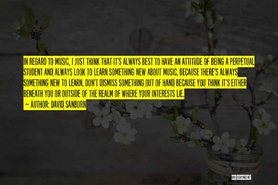 David Sanborn Quotes: In Regard To Music, I Just Think That It's Always Best To Have An Attitude Of Being A Perpetual Student