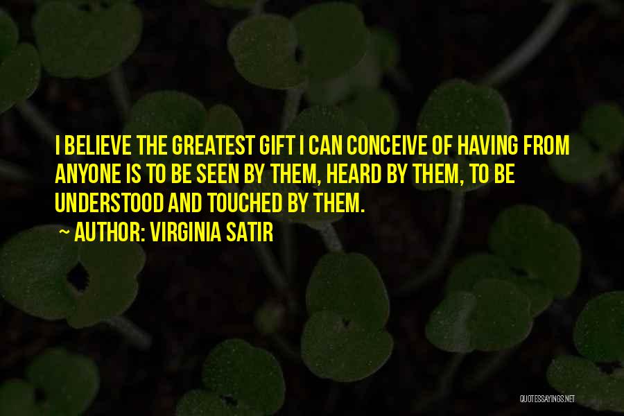 Virginia Satir Quotes: I Believe The Greatest Gift I Can Conceive Of Having From Anyone Is To Be Seen By Them, Heard By