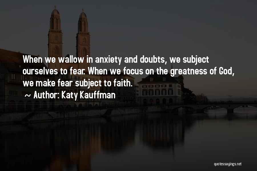 Katy Kauffman Quotes: When We Wallow In Anxiety And Doubts, We Subject Ourselves To Fear. When We Focus On The Greatness Of God,