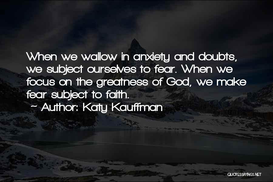 Katy Kauffman Quotes: When We Wallow In Anxiety And Doubts, We Subject Ourselves To Fear. When We Focus On The Greatness Of God,