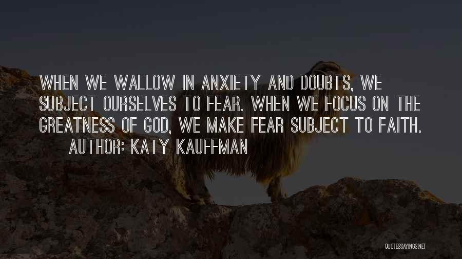 Katy Kauffman Quotes: When We Wallow In Anxiety And Doubts, We Subject Ourselves To Fear. When We Focus On The Greatness Of God,