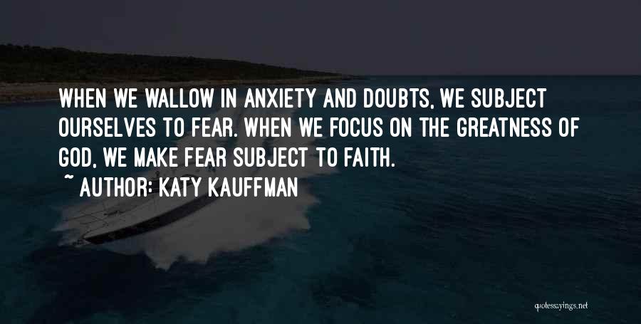 Katy Kauffman Quotes: When We Wallow In Anxiety And Doubts, We Subject Ourselves To Fear. When We Focus On The Greatness Of God,