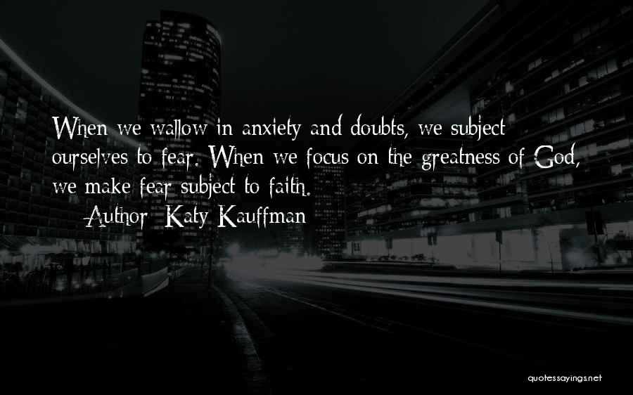 Katy Kauffman Quotes: When We Wallow In Anxiety And Doubts, We Subject Ourselves To Fear. When We Focus On The Greatness Of God,