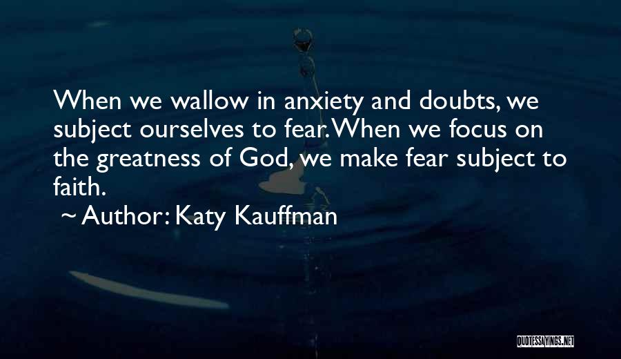 Katy Kauffman Quotes: When We Wallow In Anxiety And Doubts, We Subject Ourselves To Fear. When We Focus On The Greatness Of God,