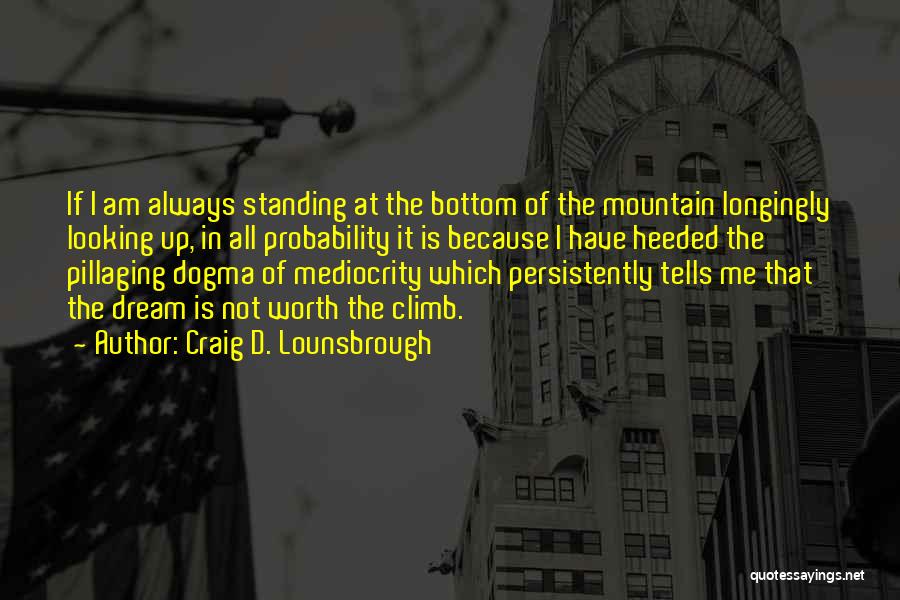 Craig D. Lounsbrough Quotes: If I Am Always Standing At The Bottom Of The Mountain Longingly Looking Up, In All Probability It Is Because