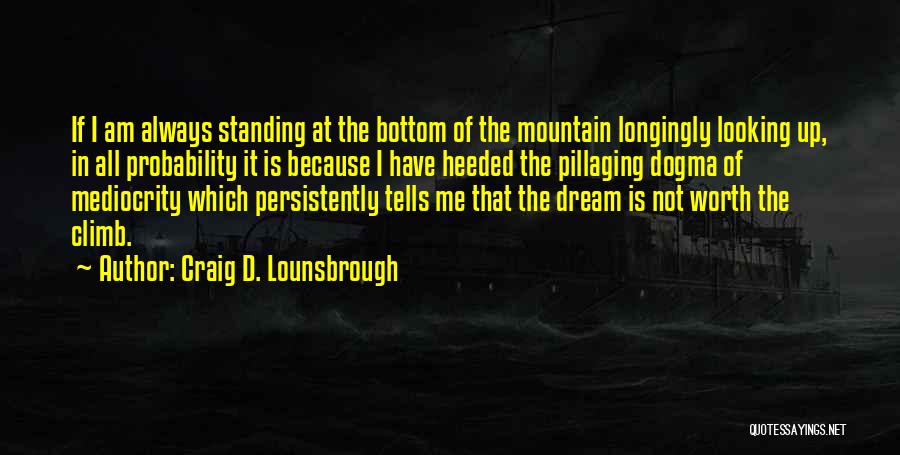 Craig D. Lounsbrough Quotes: If I Am Always Standing At The Bottom Of The Mountain Longingly Looking Up, In All Probability It Is Because