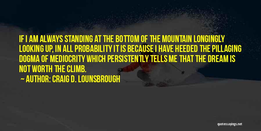 Craig D. Lounsbrough Quotes: If I Am Always Standing At The Bottom Of The Mountain Longingly Looking Up, In All Probability It Is Because