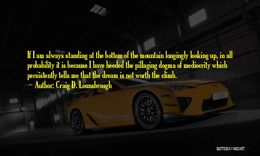 Craig D. Lounsbrough Quotes: If I Am Always Standing At The Bottom Of The Mountain Longingly Looking Up, In All Probability It Is Because