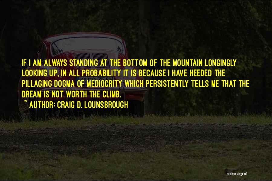 Craig D. Lounsbrough Quotes: If I Am Always Standing At The Bottom Of The Mountain Longingly Looking Up, In All Probability It Is Because