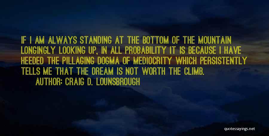 Craig D. Lounsbrough Quotes: If I Am Always Standing At The Bottom Of The Mountain Longingly Looking Up, In All Probability It Is Because