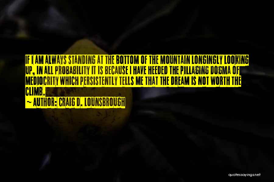 Craig D. Lounsbrough Quotes: If I Am Always Standing At The Bottom Of The Mountain Longingly Looking Up, In All Probability It Is Because