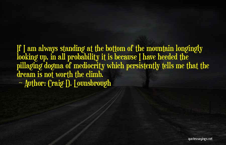 Craig D. Lounsbrough Quotes: If I Am Always Standing At The Bottom Of The Mountain Longingly Looking Up, In All Probability It Is Because