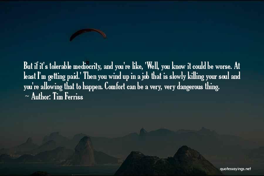 Tim Ferriss Quotes: But If It's Tolerable Mediocrity, And You're Like, 'well, You Know It Could Be Worse. At Least I'm Getting Paid.'