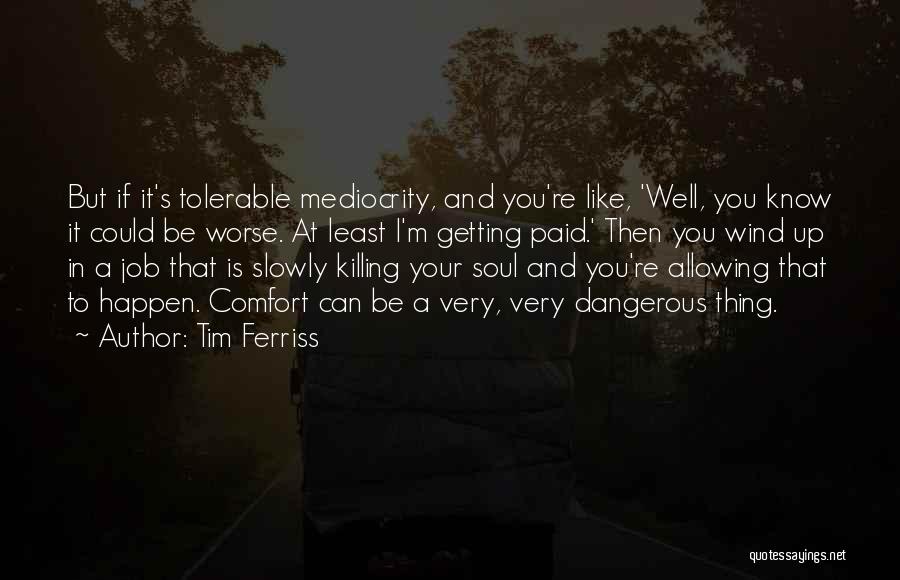 Tim Ferriss Quotes: But If It's Tolerable Mediocrity, And You're Like, 'well, You Know It Could Be Worse. At Least I'm Getting Paid.'