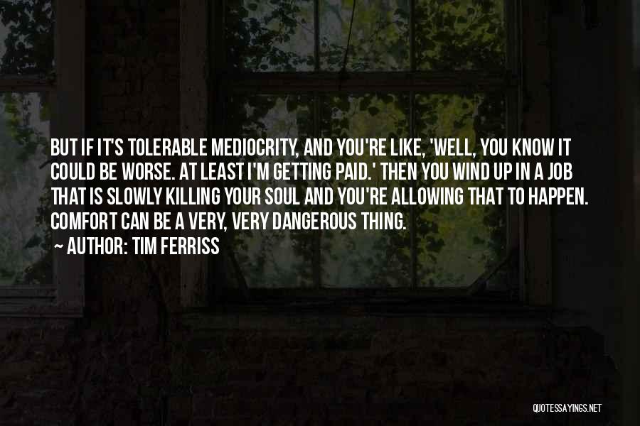 Tim Ferriss Quotes: But If It's Tolerable Mediocrity, And You're Like, 'well, You Know It Could Be Worse. At Least I'm Getting Paid.'