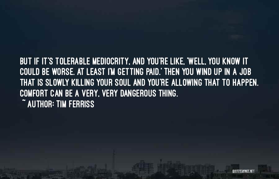 Tim Ferriss Quotes: But If It's Tolerable Mediocrity, And You're Like, 'well, You Know It Could Be Worse. At Least I'm Getting Paid.'